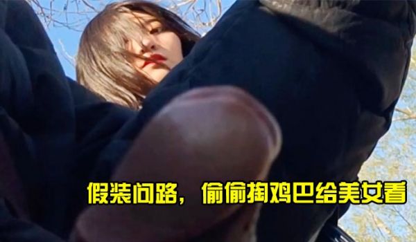 假装问路，偷偷掏鸡巴给美女看