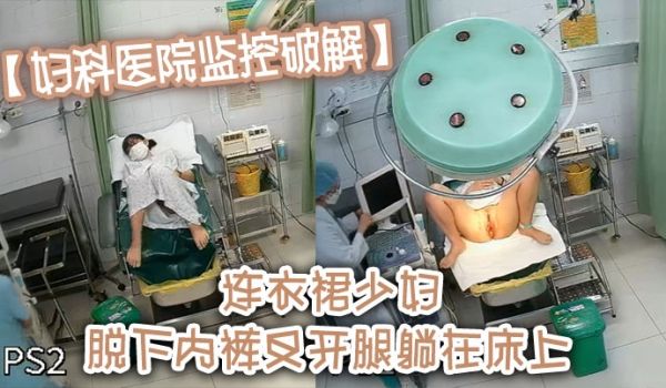 【妇科医院监控破解】连衣裙少妇 脱下内裤叉开腿躺