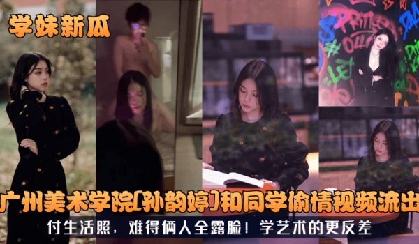 【学妹新瓜】广州美术学院[孙韵婷]和同学偷情视频
