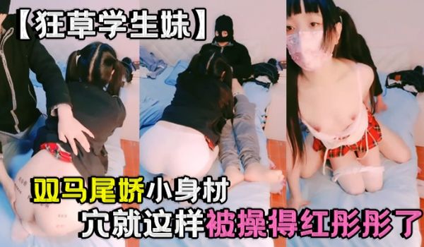 【狂草学生妹】双马尾娇小身材粉穴就这样被操得红彤