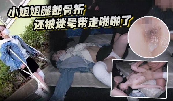 小姐姐腿都骨折还被迷晕带走啪啪了