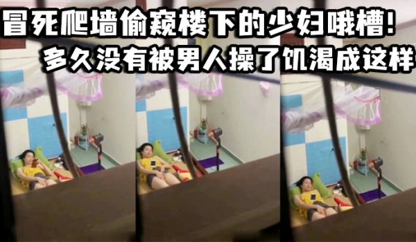 冒死爬墙偷窥楼下的少妇哦槽！这是在干啥呢_多久没