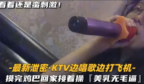 【KTV 精选】乳无毛逼 KTV边唱歌便打飞机，