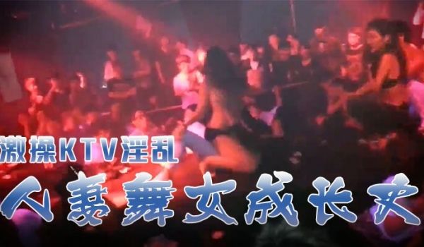 激操KTV淫乱+人妻舞女成长史+KTV淫乱啪啪那