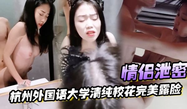 【情侣泄密】杭州外国语大学清纯校花完美露脸，被男
