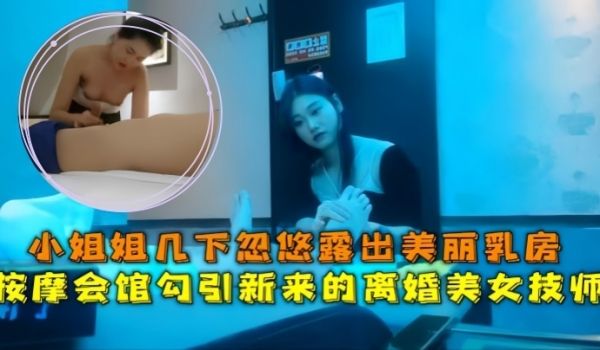 【会所探花】按摩会馆勾引新来的离婚美女技师，小姐
