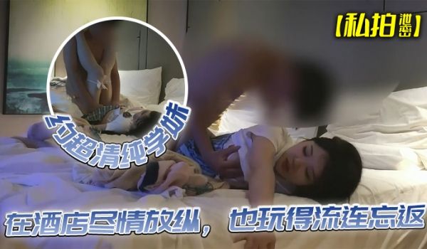【私拍泄密】约超清纯学妹，完美露脸，在酒店尽情放