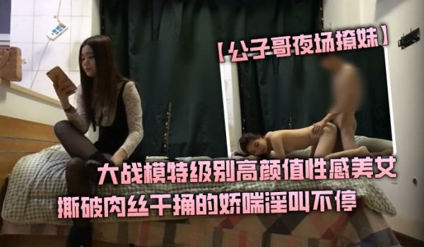 【公子哥夜场撩妹】大战模特级别高颜值性感美女撕破