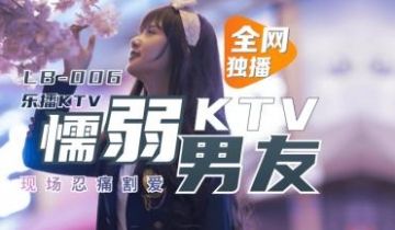LB006乐播KTV 董小宛被懦弱男友献出！绿帽