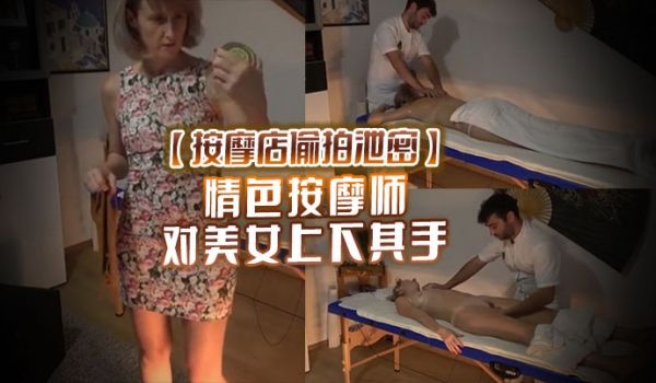 【按摩店偷拍泄密】情色按摩师 对美女上下其手 美