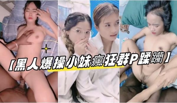 【黑人爆操小妹疯狂群P蹂躏】群魔乱舞逮住小妹强硬