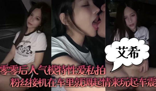 【艾希】零零后人气模特性爱私拍_粉丝接机在车里就