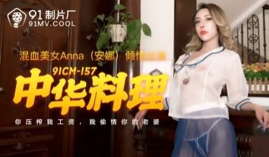 国产AV91CM157：安娜的中华料理诱惑盛宴，