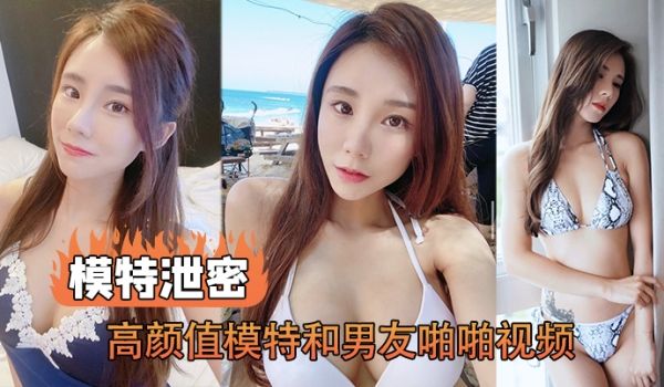 【模特泄密】高颜值模特和男友啪啪视频被传上网流出