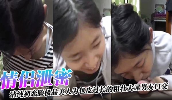 【情侣泄密】清纯初恋脸极品美人为包皮过长的粗壮大