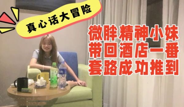 真心话大冒险系列：00后微胖精神小妹带回酒店一番