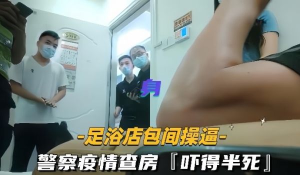 【足浴店包间操逼】警察疫情查房吓得半死那是真刺激