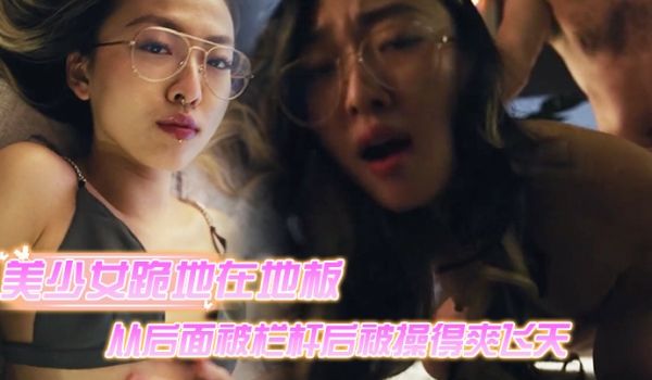 美少女跪地在地板上从后面被栏杆后被操得爽飞天