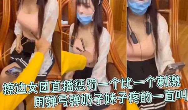 擦边女团直播惩罚一个比一个刺激，用弹弓弹奶子妹子