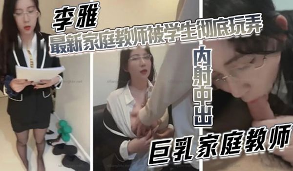 【李雅】最新家庭教师被学生彻底玩弄内射中出巨乳家