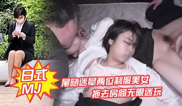 【日式MJ】尾随迷晕两位制服美女下班回家 拖去房