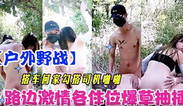 【户外野战】搭车回家勾引司机啪啪 路边激情各体位