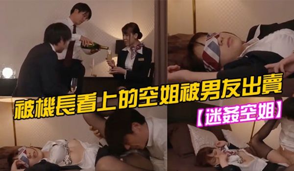 【迷姦空姐】被机长看上的空姐被男友出卖
