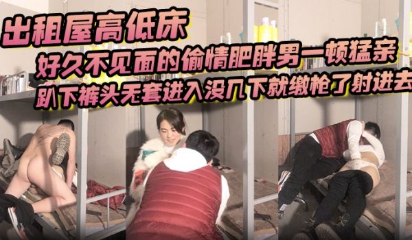 出租屋高低床，好久不见面的偷情肥胖男一顿猛亲，趴