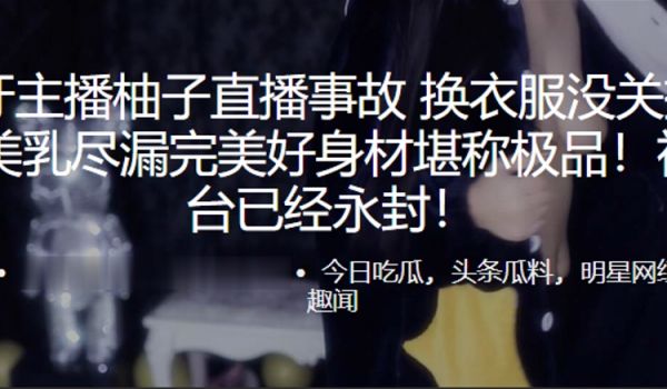 虎.牙主.播柚子直.播事故. 换衣服没.关摄像头