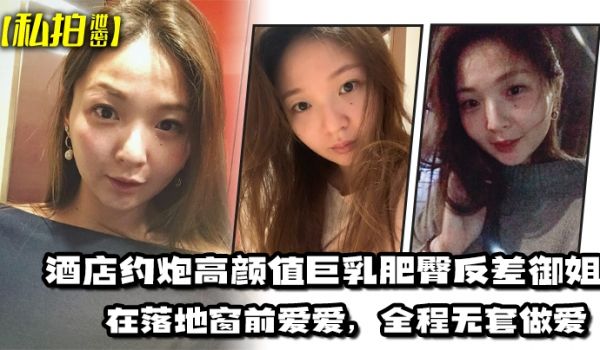 【私拍泄密】酒店约炮高颜值巨乳肥臀反差御姐，在落