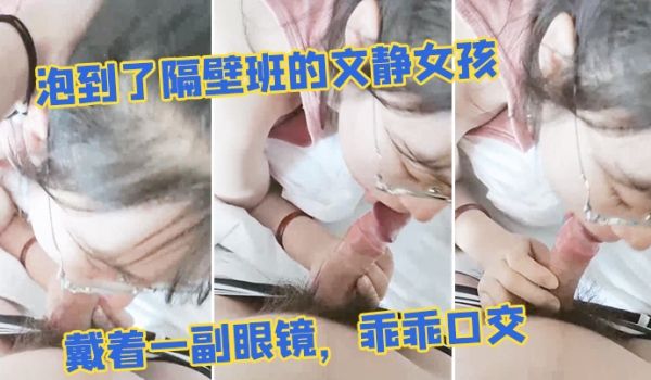 泡到了隔壁班的文静女孩，戴着一副眼镜，乖乖口交，