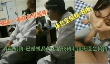 【最新黑料】已婚极品护士值夜班和值班医生偷情.