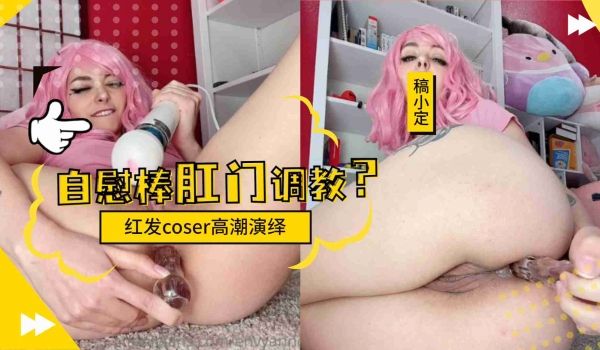 【红发COSER沦陷】肛门调教全记录·后庭开发到