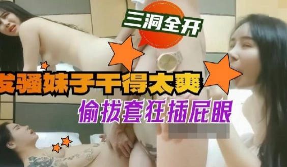【无码】发骚妹子干得太爽偷拔套狂插屁眼 