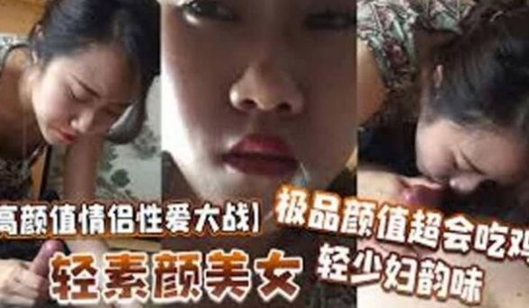 高颜值情侣性爱大战轻素颜美女，极品颜值，超会吃鸡