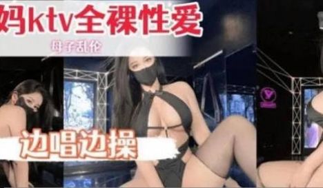骚妈KTV全裸性爱边唱边干就是要叫给隔壁人听