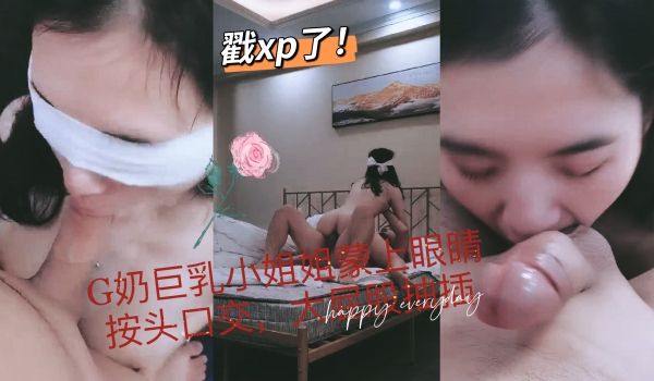 G奶巨乳小姐姐蒙上眼睛按头口交太戳性癖了的。