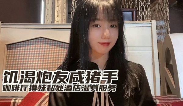 【小桃】饥渴炮友咸猪手咖啡厅开摸酒店湿身服务