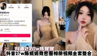 【抖音270W粉丝网红陈妮妮】全套视频泄密 真是