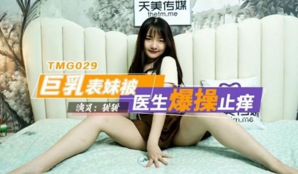 天美传媒 TMG029 巨乳表妹被医生爆操止痒 