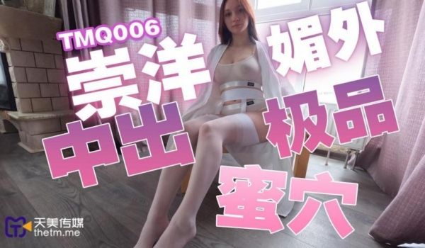 天美传媒 TMQ006 崇洋媚外中出极品蜜穴