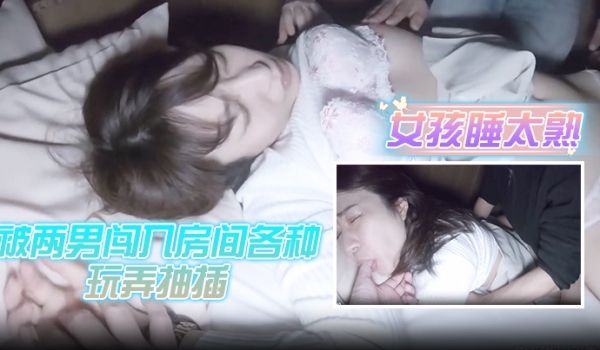 女孩睡太熟被两男闯入房间各种玩弄抽插