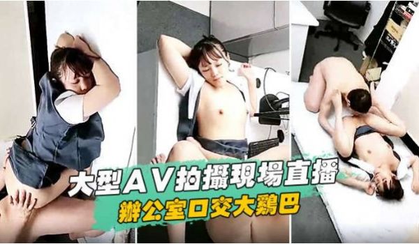 大型AV拍摄现场直播，办公室口交大鸡巴玩吃扣逼
