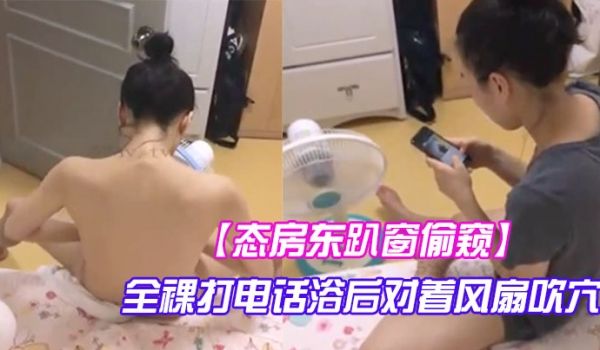 【态房东趴窗偷窥】美女房客洗澡前全裸打电话浴后对