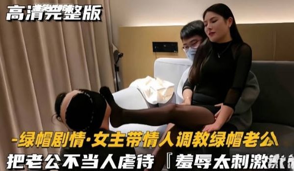 【绿帽剧情】女主带情人调教绿帽老公，把老公不当人