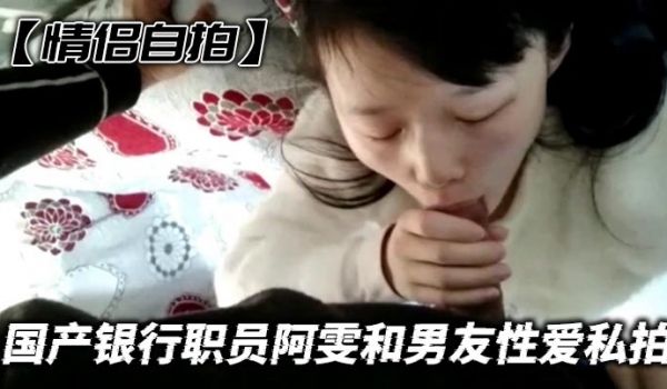 【情侣自拍】国产银行职员阿雯和男友性爱私拍