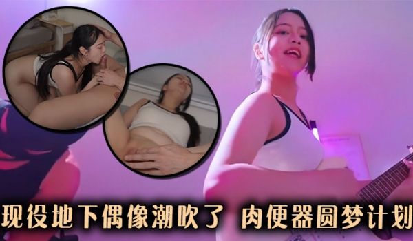 现役地下偶像潮吹了，肉便器圆梦计划