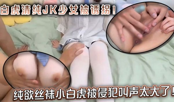 白虎清纯JK少女被诱拐！纯欲丝袜小白虎被侵犯叫声