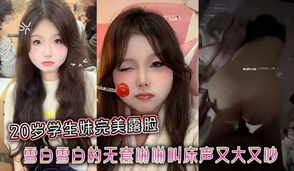 20岁学生妹完美露脸，雪白雪白的无套啪啪叫床声又