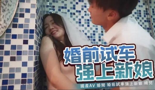 国产AV 婚闹 婚前试车强上新娘 晴儿